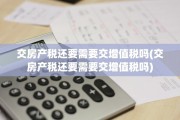 交房产税还要需要交增值税吗(交房产税还要需要交增值税吗)