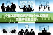 个体工商拒交房产税(个体工商拒交房产税怎么办)