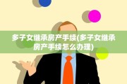 多子女继承房产手续(多子女继承房产手续怎么办理)