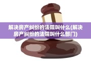 解决房产纠纷的法院叫什么(解决房产纠纷的法院叫什么部门)