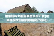 钢架结构大棚需要缴纳房产税(钢架结构大棚需要缴纳房产税吗)
