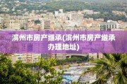 滨州市房产继承(滨州市房产继承办理地址)