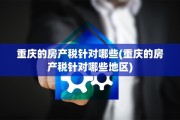 重庆的房产税针对哪些(重庆的房产税针对哪些地区)