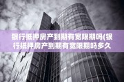 银行抵押房产到期有宽限期吗(银行抵押房产到期有宽限期吗多久)