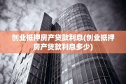 创业抵押房产贷款利息(创业抵押房产贷款利息多少)