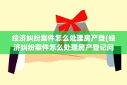 经济纠纷案件怎么处理房产登(经济纠纷案件怎么处理房产登记问题)