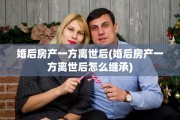 婚后房产一方离世后(婚后房产一方离世后怎么继承)