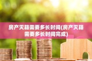 房产灭籍需要多长时间(房产灭籍需要多长时间完成)