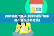 判决书房产继承(判决书房产继承能不能直接判金额)