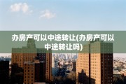 办房产可以中途转让(办房产可以中途转让吗)