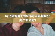 与兄弟姐妹分房产(与兄弟姐妹分房产怎么分)