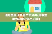 遗嘱里面涉及房产怎么办(遗嘱里面涉及房产怎么办理)
