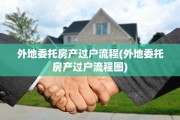 外地委托房产过户流程(外地委托房产过户流程图)