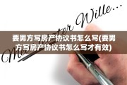 要男方写房产协议书怎么写(要男方写房产协议书怎么写才有效)