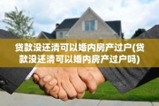贷款没还清可以婚内房产过户(贷款没还清可以婚内房产过户吗)