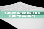 工程抵款的房产能备案吗(工程抵款的房产能备案吗现在)