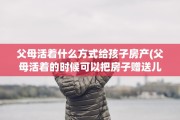 父母活着什么方式给孩子房产(父母活着的时候可以把房子赠送儿女吗)