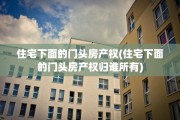 住宅下面的门头房产权(住宅下面的门头房产权归谁所有)