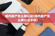 婚内房产怎么做公证(婚内房产怎么做公证手续)