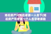 婚后房产只写在老婆一人名下(婚后房产写老婆一个人名字老婆能单独卖吗)