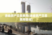 赤峰房产交易费用(赤峰房产交易费用查询)