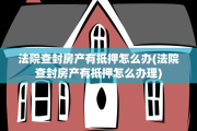 法院查封房产有抵押怎么办(法院查封房产有抵押怎么办理)