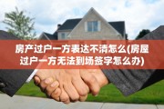 房产过户一方表达不清怎么(房屋过户一方无法到场签字怎么办)