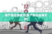 房产税应由谁交(房产税应由谁交纳)