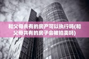 和父母共有的房产可以执行吗(和父母共有的房子会被拍卖吗)