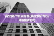 商业房产怎么赔偿(商业房产怎么赔偿最划算)