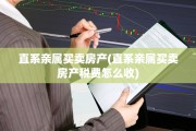 直系亲属买卖房产(直系亲属买卖房产税费怎么收)