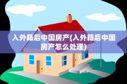 入外籍后中国房产(入外籍后中国房产怎么处理)