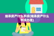 继承房产什么手续(继承房产什么手续办理)