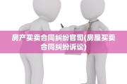 房产买卖合同纠纷官司(房屋买卖合同纠纷诉讼)