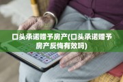 口头承诺赠予房产(口头承诺赠予房产反悔有效吗)