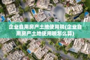 企业自用房产土地使用税(企业自用房产土地使用税怎么算)