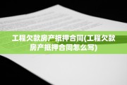 工程欠款房产抵押合同(工程欠款房产抵押合同怎么写)