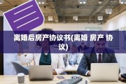 离婚后房产协议书(离婚 房产 协议)