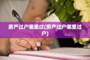 房产过户哪里过(房产过户哪里过户)