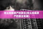 怎么知道房产的房主(怎么知道房产的房主是谁)