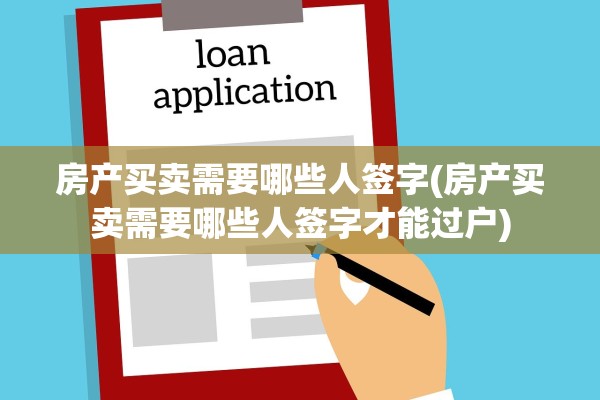 房产买卖需要哪些人签字(房产买卖需要哪些人签字才能过户)