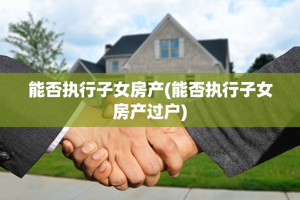 能否执行子女房产(能否执行子女房产过户)