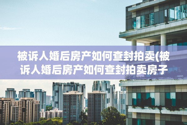 被诉人婚后房产如何查封拍卖(被诉人婚后房产如何查封拍卖房子)