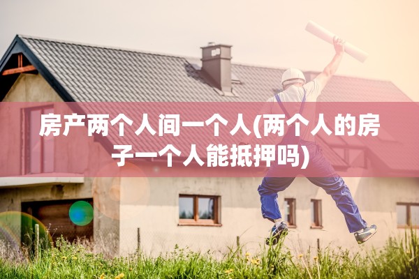 房产两个人间一个人(两个人的房子一个人能抵押吗)