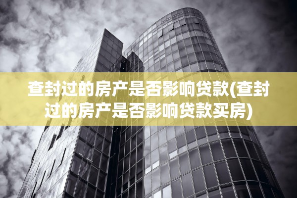 查封过的房产是否影响贷款(查封过的房产是否影响贷款买房)