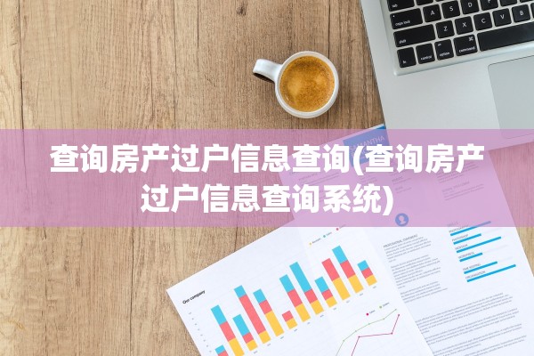 查询房产过户信息查询(查询房产过户信息查询系统)