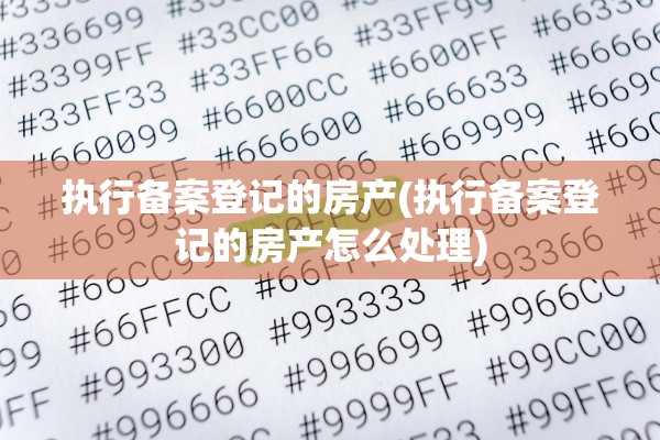执行备案登记的房产(执行备案登记的房产怎么处理)
