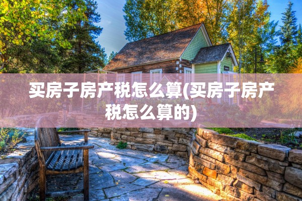 买房子房产税怎么算(买房子房产税怎么算的)