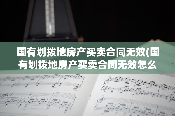 国有划拨地房产买卖合同无效(国有划拨地房产买卖合同无效怎么办)