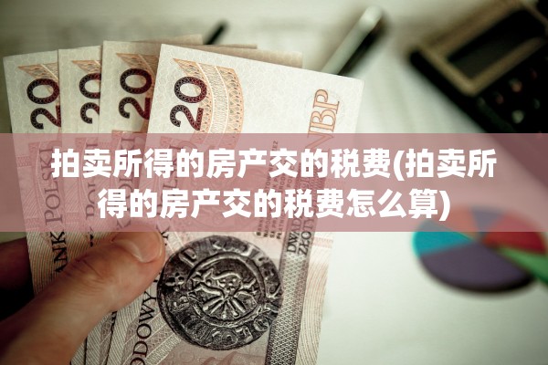 拍卖所得的房产交的税费(拍卖所得的房产交的税费怎么算)